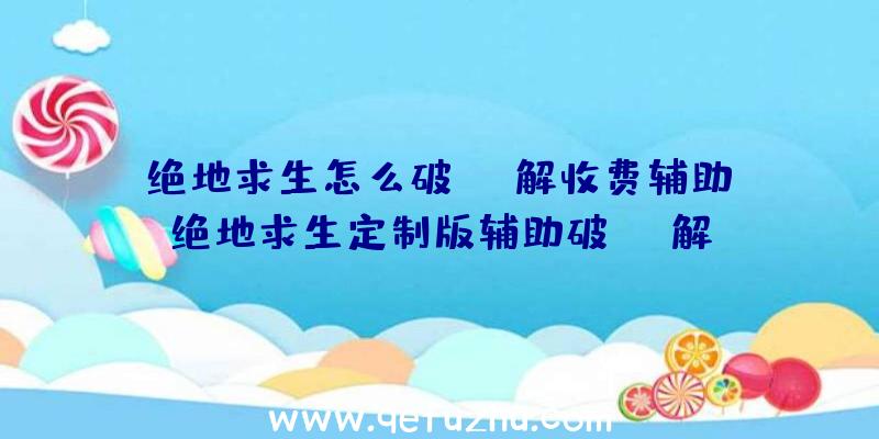 「绝地求生怎么破解收费辅助」|绝地求生定制版辅助破解